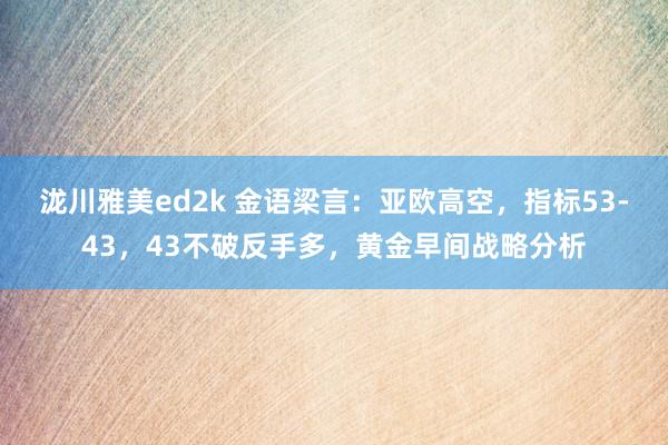 泷川雅美ed2k 金语梁言：亚欧高空，指标53-43，43不破反手多，黄金早间战略分析