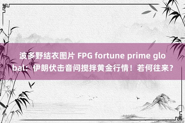 波多野结衣图片 FPG fortune prime global：伊朗伏击音问搅拌黄金行情！若何往来？