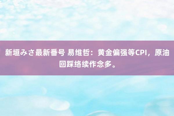 新垣みさ最新番号 易维哲：黄金偏强等CPI，原油回踩络续作念多。