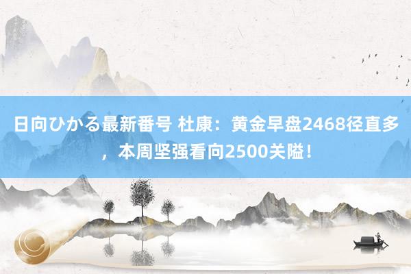 日向ひかる最新番号 杜康：黄金早盘2468径直多，本周坚强看向2500关隘！