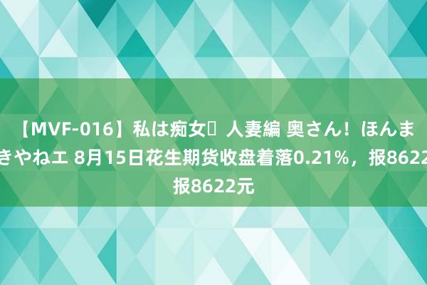 【MVF-016】私は痴女・人妻編 奥さん！ほんま好きやねエ 8月15日花生期货收盘着落0.21%，报8622元