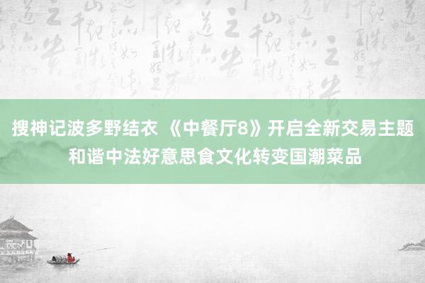 搜神记波多野结衣 《中餐厅8》开启全新交易主题 和谐中法好意思食文化转变国潮菜品