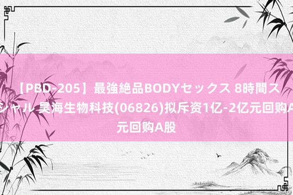 【PBD-205】最強絶品BODYセックス 8時間スペシャル 昊海生物科技(06826)拟斥资1亿-2亿元回购A股