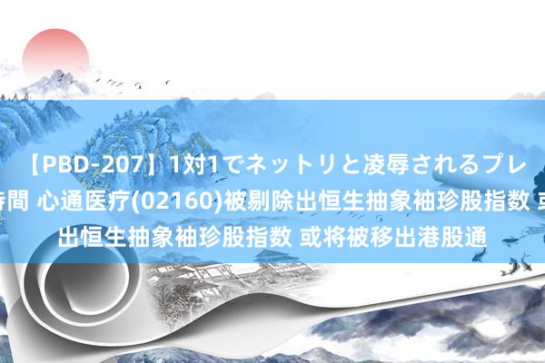 【PBD-207】1対1でネットリと凌辱されるプレミア女優たち 8時間 心通医疗(02160)被剔除出恒生抽象袖珍股指数 或将被移出港股通