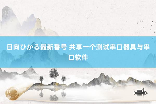 日向ひかる最新番号 共享一个测试串口器具与串口软件