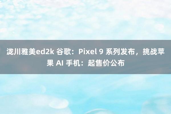 泷川雅美ed2k 谷歌：Pixel 9 系列发布，挑战苹果 AI 手机：起售价公布