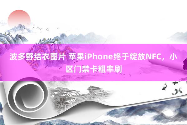 波多野结衣图片 苹果iPhone终于绽放NFC，小区门禁卡粗率刷