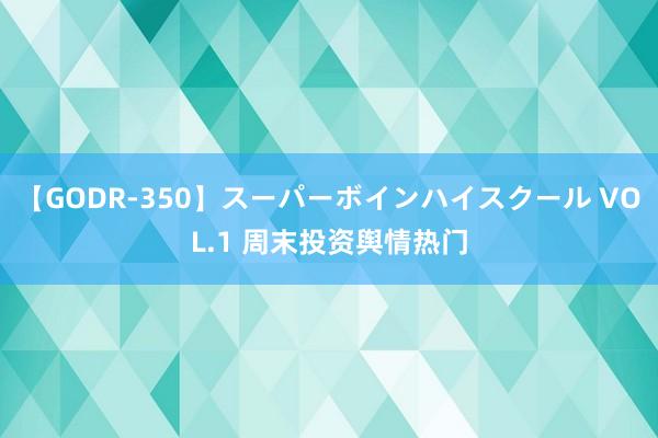 【GODR-350】スーパーボインハイスクール VOL.1 周末投资舆情热门