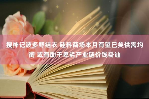 搜神记波多野结衣 硅料商场本月有望已矣供需均衡 或有助于卑劣产业链价钱褂讪