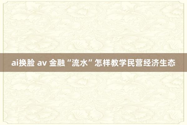 ai换脸 av 金融“流水”怎样教学民营经济生态