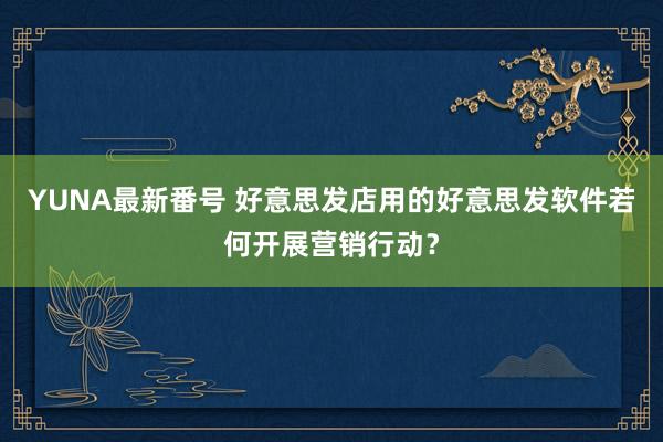 YUNA最新番号 好意思发店用的好意思发软件若何开展营销行动？