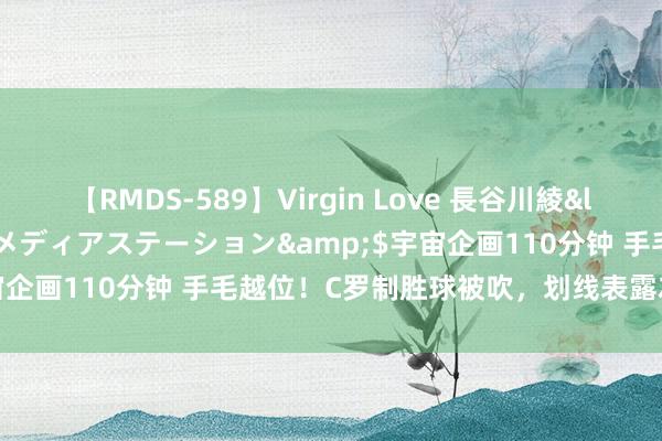 【RMDS-589】Virgin Love 長谷川綾</a>2010-05-17メディアステーション&$宇宙企画110分钟 手毛越位！C罗制胜球被吹，划线表露左肩微小探出