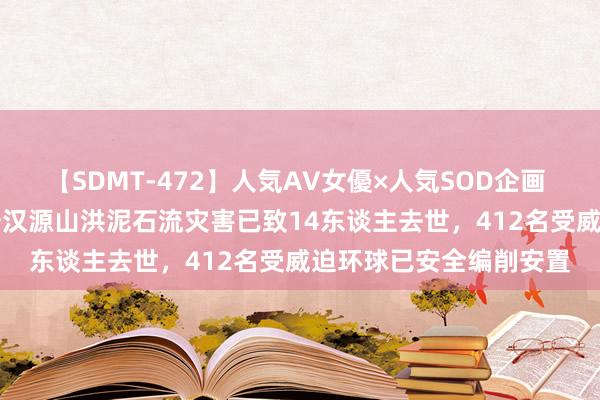 【SDMT-472】人気AV女優×人気SOD企画 女優祭7時間40分 雅安汉源山洪泥石流灾害已致14东谈主去世，412名受威迫环球已安全编削安置