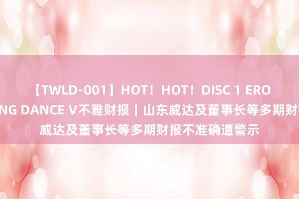 【TWLD-001】HOT！HOT！DISC 1 ERO-BODY BURNING DANCE V不雅财报｜山东威达及董事长等多期财报不准确遭警示