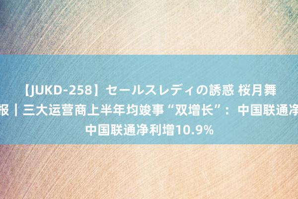 【JUKD-258】セールスレディの誘惑 桜月舞 他 V不雅财报｜三大运营商上半年均竣事“双增长”：中国联通净利增10.9%