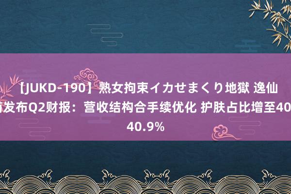 【JUKD-190】熟女拘束イカせまくり地獄 逸仙电商发布Q2财报：营收结构合手续优化 护肤占比增至40.9%