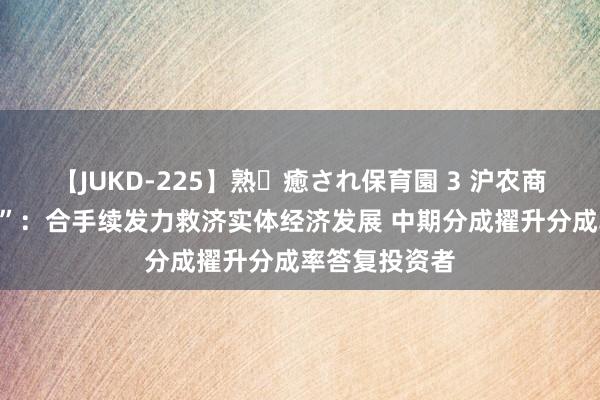 【JUKD-225】熟・癒され保育園 3 沪农商行中期“答卷”：合手续发力救济实体经济发展 中期分成擢升分成率答复投资者