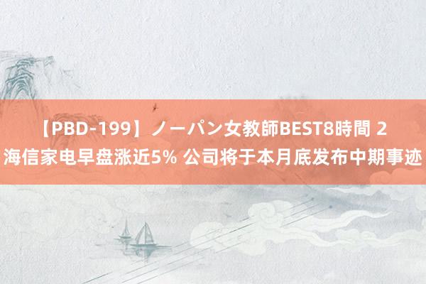 【PBD-199】ノーパン女教師BEST8時間 2 海信家电早盘涨近5% 公司将于本月底发布中期事迹