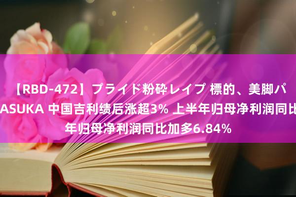 【RBD-472】プライド粉砕レイプ 標的、美脚パーツモデル ASUKA 中国吉利绩后涨超3% 上半年归母净利润同比加多6.84%