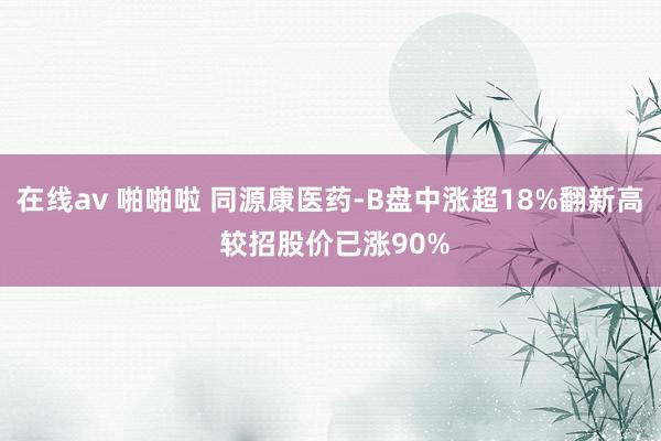 在线av 啪啪啦 同源康医药-B盘中涨超18%翻新高 较招股价已涨90%