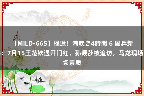 【MILD-665】極選！潮吹き4時間 6 国乒新音书：7月15王楚钦遇开门红，孙颖莎被追访，马龙现场素质