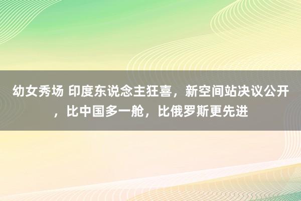 幼女秀场 印度东说念主狂喜，新空间站决议公开，比中国多一舱，比俄罗斯更先进