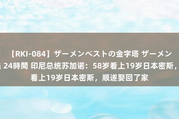 【RKI-084】ザーメンベストの金字塔 ザーメン大好き2000発 24時間 印尼总统苏加诺：58岁看上19岁日本密斯，顺遂娶回了家