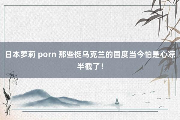 日本萝莉 porn 那些挺乌克兰的国度当今怕是心凉半截了！