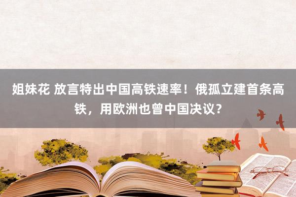 姐妹花 放言特出中国高铁速率！俄孤立建首条高铁，用欧洲也曾中国决议？