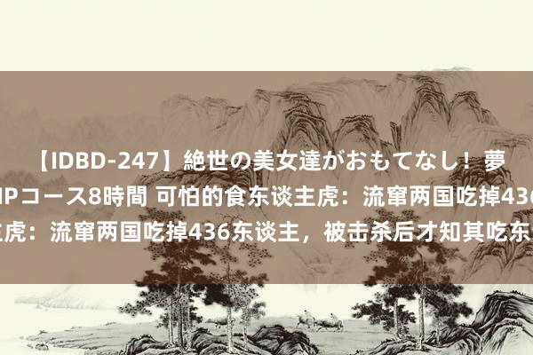 【IDBD-247】絶世の美女達がおもてなし！夢の桃源郷 IP風俗街 VIPコース8時間 可怕的食东谈主虎：流窜两国吃掉436东谈主，被击杀后才知其吃东谈主原因