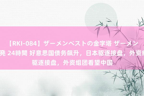 【RKI-084】ザーメンベストの金字塔 ザーメン大好き2000発 24時間 好意思国债务飙升，日本驱逐接盘，外资组团看望中国