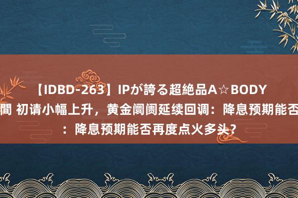 【IDBD-263】IPが誇る超絶品A☆BODYスペシャル8時間 初请小幅上升，黄金阛阓延续回调：降息预期能否再度点火多头？