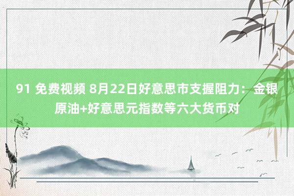 91 免费视频 8月22日好意思市支握阻力：金银原油+好意思元指数等六大货币对