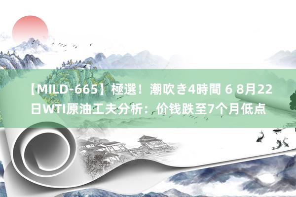 【MILD-665】極選！潮吹き4時間 6 8月22日WTI原油工夫分析：价钱跌至7个月低点