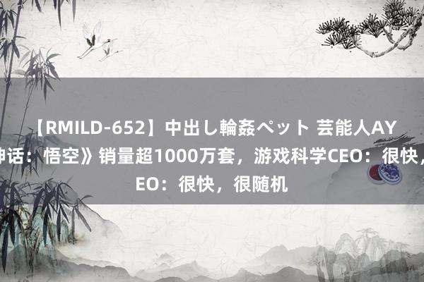 【RMILD-652】中出し輪姦ペット 芸能人AYA 《黑神话：悟空》销量超1000万套，游戏科学CEO：很快，很随机