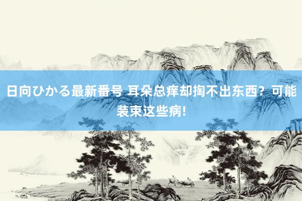 日向ひかる最新番号 耳朵总痒却掏不出东西？可能装束这些病!