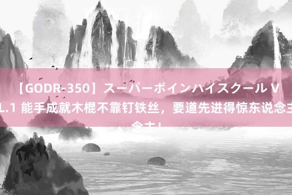 【GODR-350】スーパーボインハイスクール VOL.1 能手成就木棍不靠钉铁丝，要道先进得惊东说念主！