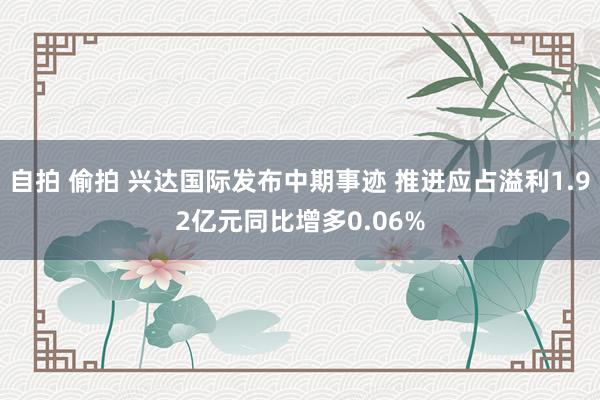 自拍 偷拍 兴达国际发布中期事迹 推进应占溢利1.92亿元同比增多0.06%