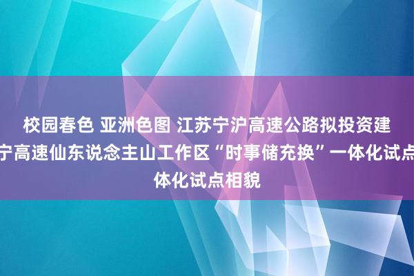 校园春色 亚洲色图 江苏宁沪高速公路拟投资建树沪宁高速仙东说念主山工作区“时事储充换”一体化试点相貌