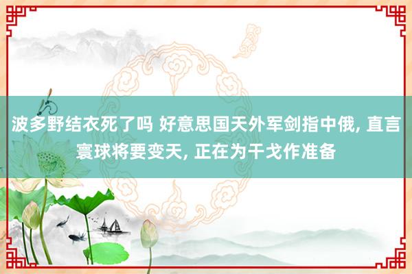 波多野结衣死了吗 好意思国天外军剑指中俄， 直言寰球将要变天， 正在为干戈作准备