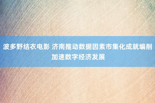 波多野结衣电影 济南推动数据因素市集化成就编削 加速数字经济发展