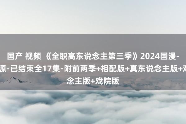 国产 视频 《全职高东说念主第三季》2024国漫-4K资源-已结束全17集-附前两季+相配版+真东说念主版+戏院版