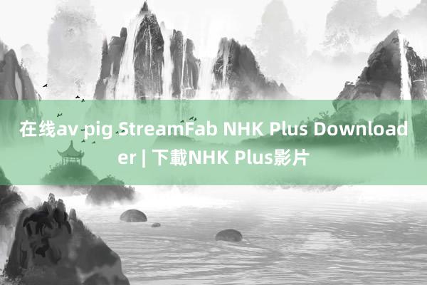 在线av pig StreamFab NHK Plus Downloader | 下載NHK Plus影片