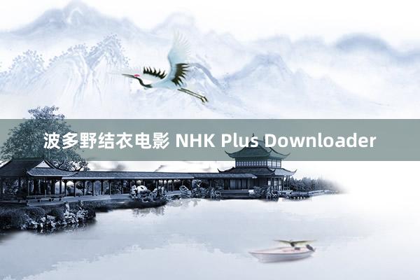 波多野结衣电影 NHK Plus Downloader