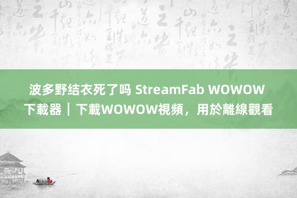 波多野结衣死了吗 StreamFab WOWOW 下載器┃下載WOWOW視頻，用於離線觀看