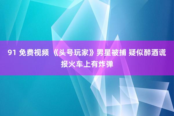 91 免费视频 《头号玩家》男星被捕 疑似醉酒谎报火车上有炸弹