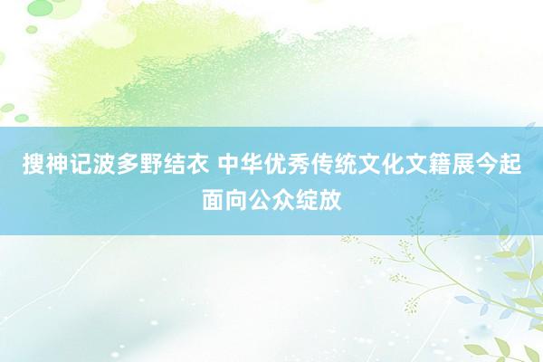 搜神记波多野结衣 中华优秀传统文化文籍展今起面向公众绽放