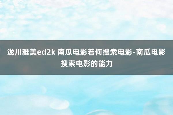 泷川雅美ed2k 南瓜电影若何搜索电影-南瓜电影搜索电影的能力