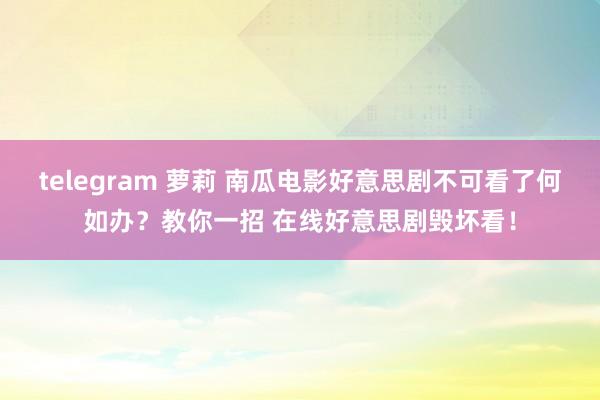 telegram 萝莉 南瓜电影好意思剧不可看了何如办？教你一招 在线好意思剧毁坏看！