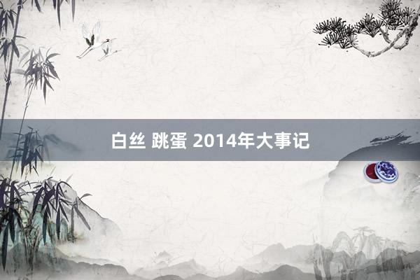 白丝 跳蛋 2014年大事记